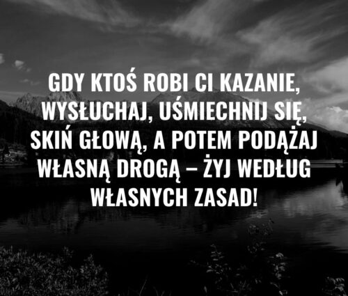 Gdy ktoś robi Ci kazanie, wysłuchaj, uśmiechnij się, skiń głową, a potem podążaj własną drogą – Żyj według własnych zasad!