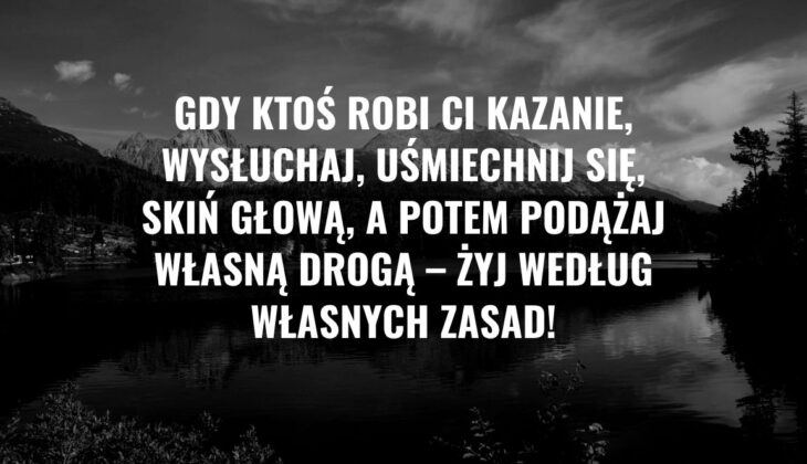 Dlaczego warto żyć po swojemu - Gdy ktoś robi Ci kazanie, wysłuchaj, uśmiechnij się, skiń głową, a potem podążaj własną drogą – Żyj według własnych zasad!