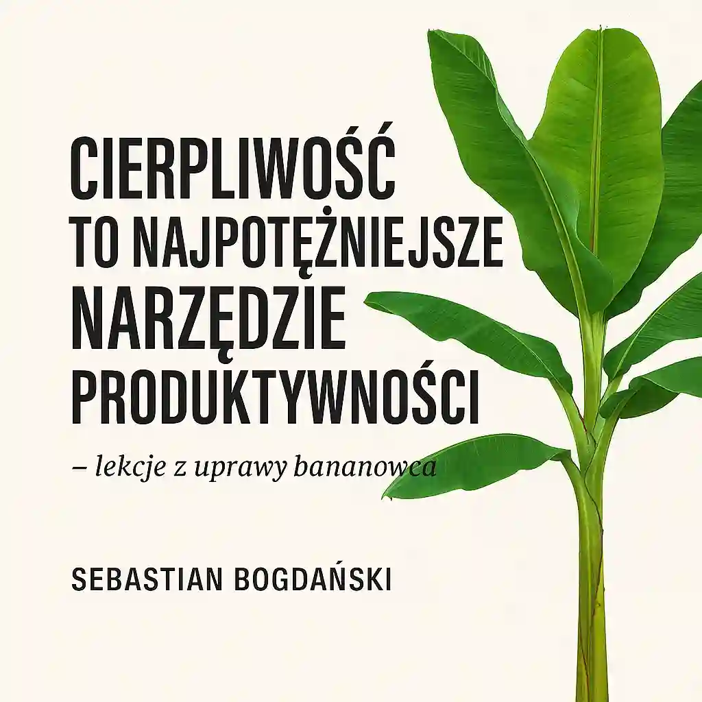Cierpliwość to najpotężniejsze narzędzie produktywności – lekcje z uprawy bananowca